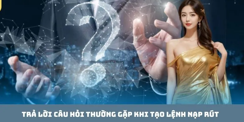 Trả lời câu hỏi thường gặp khi tạo lệnh nạp rút
